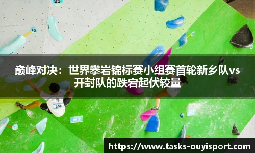 巅峰对决：世界攀岩锦标赛小组赛首轮新乡队vs开封队的跌宕起伏较量