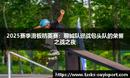 2025赛季滑板精英赛：聊城队迎战包头队的荣誉之战之夜
