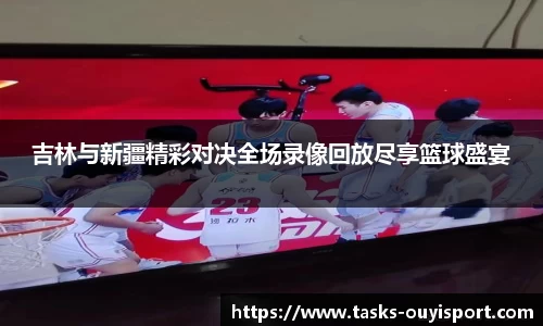 吉林与新疆精彩对决全场录像回放尽享篮球盛宴